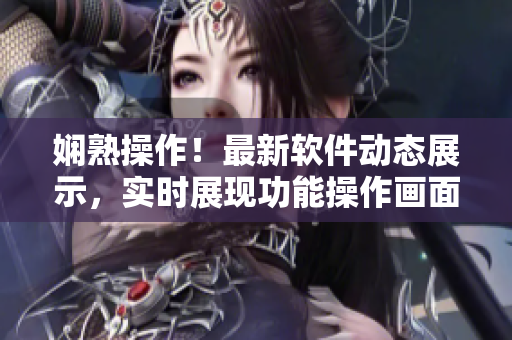 娴熟操作！最新软件动态展示，实时展现功能操作画面