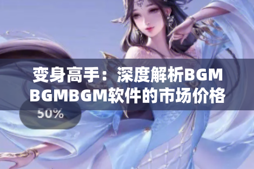 变身高手：深度解析BGMBGMBGM软件的市场价格及特性