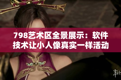 798艺术区全景展示：软件技术让小人像真实一样活动展示