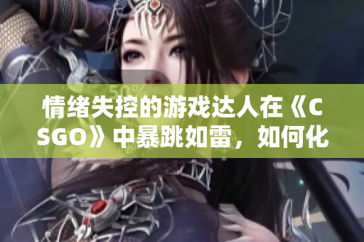 情绪失控的游戏达人在《CSGO》中暴跳如雷，如何化解？