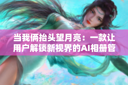 当我俩抬头望月亮：一款让用户解锁新视界的AI相册管理软件【软文】