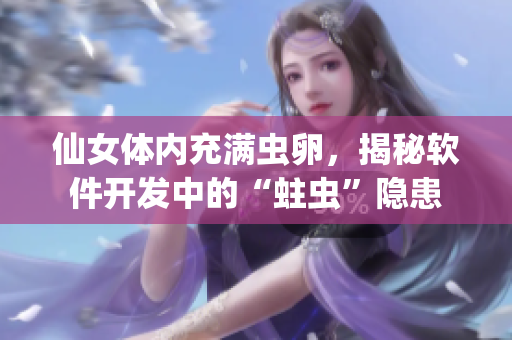 仙女体内充满虫卵，揭秘软件开发中的“蛀虫”隐患