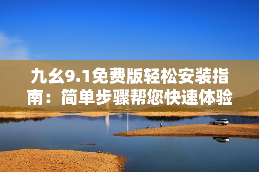 九幺9.1免费版轻松安装指南：简单步骤帮您快速体验最新软件