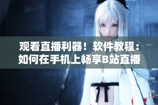 观看直播利器！软件教程：如何在手机上畅享B站直播？