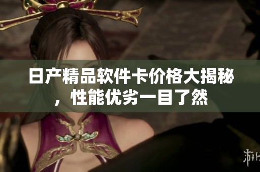 日产精品软件卡价格大揭秘，性能优劣一目了然