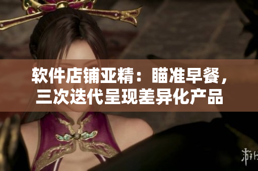 软件店铺亚精：瞄准早餐，三次迭代呈现差异化产品