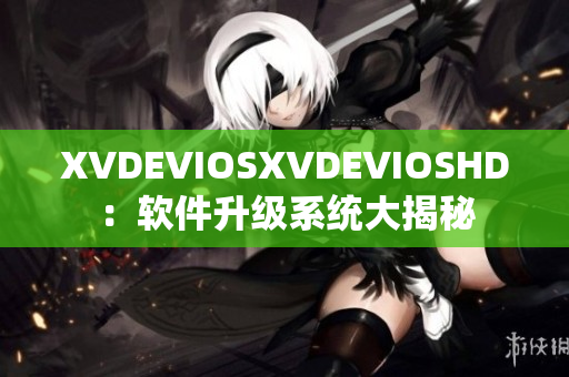 XVDEVIOSXVDEVIOSHD：软件升级系统大揭秘