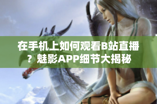 在手机上如何观看B站直播？魅影APP细节大揭秘