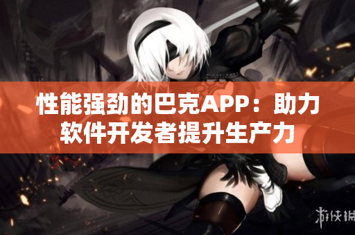 性能强劲的巴克APP：助力软件开发者提升生产力