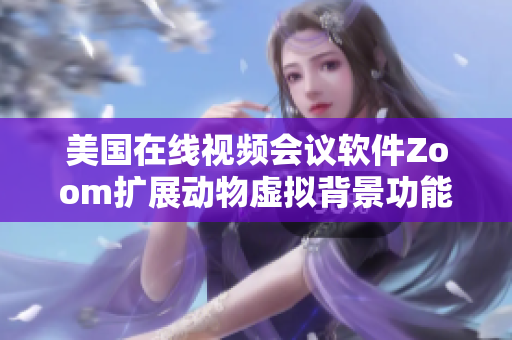 美国在线视频会议软件Zoom扩展动物虚拟背景功能