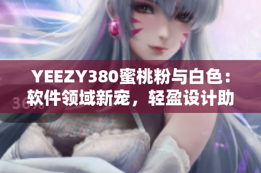 YEEZY380蜜桃粉与白色：软件领域新宠，轻盈设计助力潮流趋势