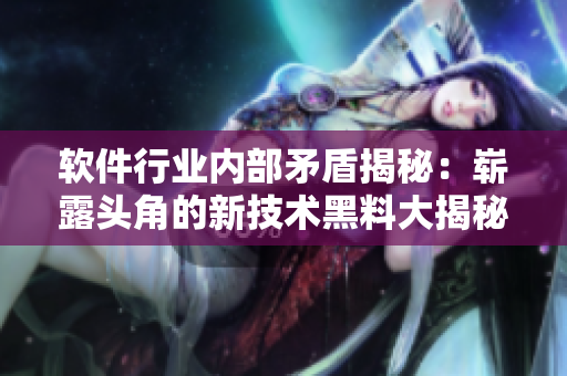 软件行业内部矛盾揭秘：崭露头角的新技术黑料大揭秘，佳作集锦直击行业走向