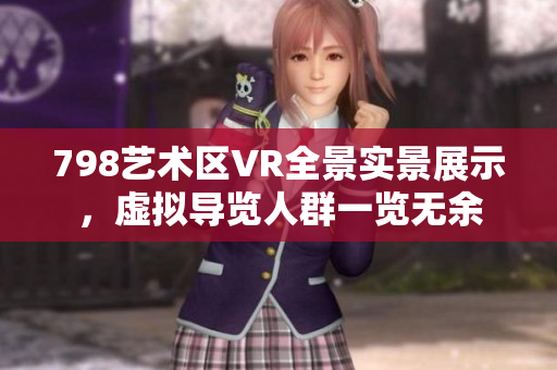 798艺术区VR全景实景展示，虚拟导览人群一览无余