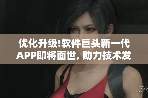 优化升级!软件巨头新一代APP即将面世, 助力技术发展!