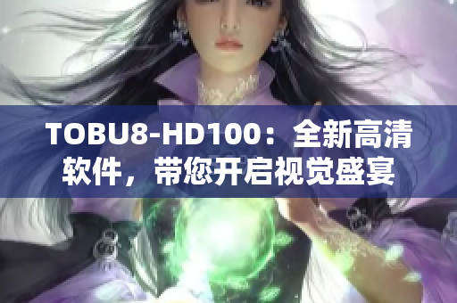 TOBU8-HD100：全新高清软件，带您开启视觉盛宴