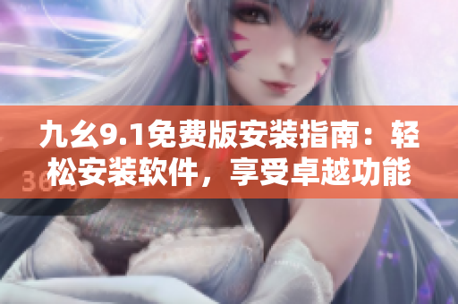 九幺9.1免费版安装指南：轻松安装软件，享受卓越功能