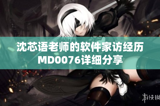 沈芯语老师的软件家访经历MD0076详细分享