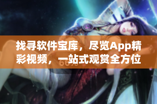 找寻软件宝库，尽览App精彩视频，一站式观赏全方位技术应用指南