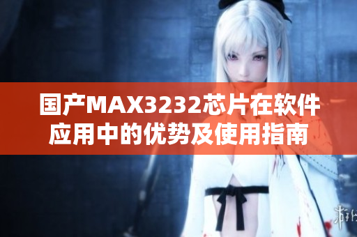 国产MAX3232芯片在软件应用中的优势及使用指南