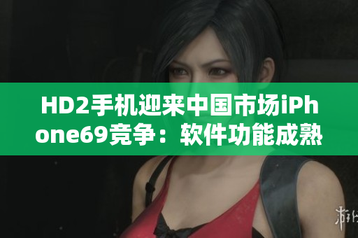 HD2手机迎来中国市场iPhone69竞争：软件功能成熟对决