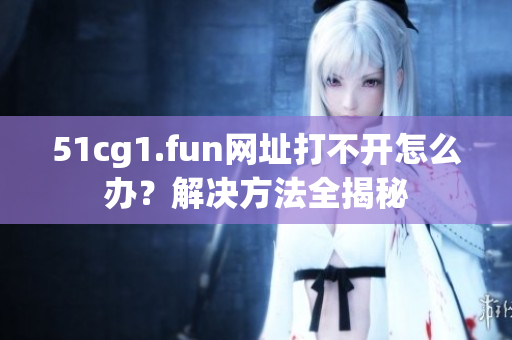 51cg1.fun网址打不开怎么办？解决方法全揭秘
