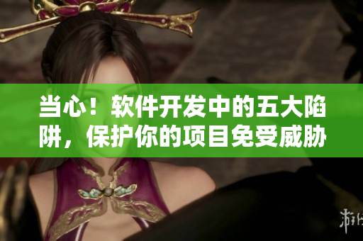 当心！软件开发中的五大陷阱，保护你的项目免受威胁