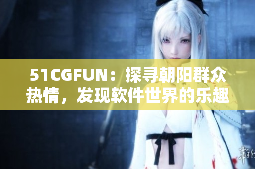 51CGFUN：探寻朝阳群众热情，发现软件世界的乐趣