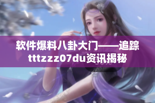 软件爆料八卦大门——追踪tttzzz07du资讯揭秘