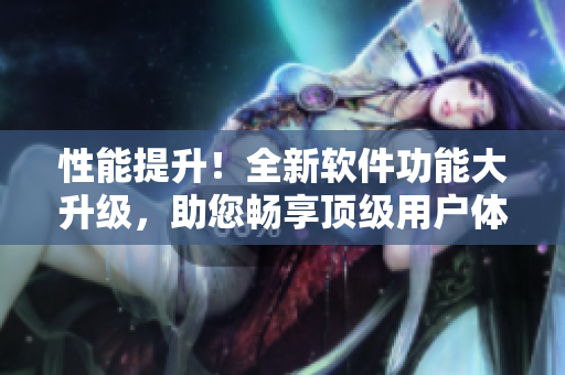 性能提升！全新软件功能大升级，助您畅享顶级用户体验