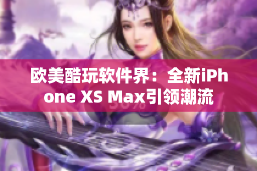 欧美酷玩软件界：全新iPhone XS Max引领潮流