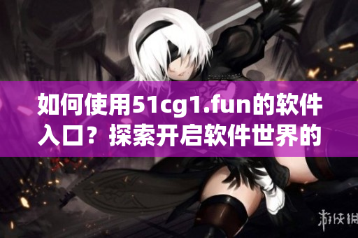 如何使用51cg1.fun的软件入口？探索开启软件世界的新途径