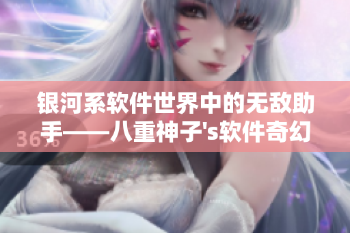 银河系软件世界中的无敌助手——八重神子's软件奇幻冒险