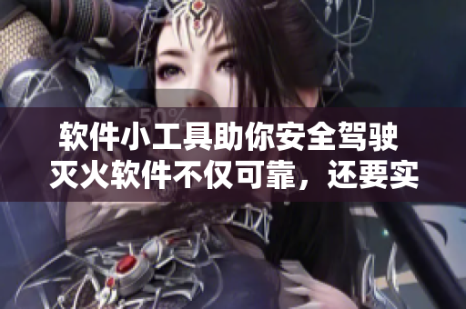 软件小工具助你安全驾驶 灭火软件不仅可靠，还要实用
