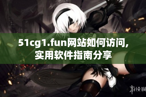 51cg1.fun网站如何访问,实用软件指南分享