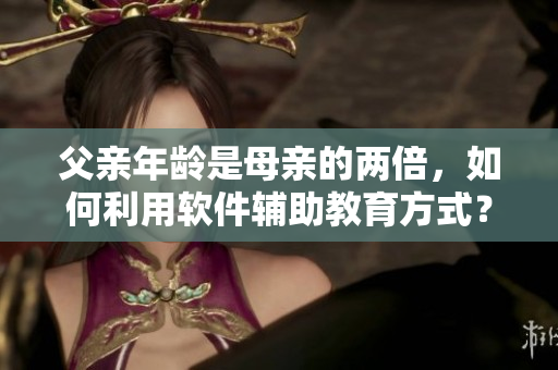 父亲年龄是母亲的两倍，如何利用软件辅助教育方式？