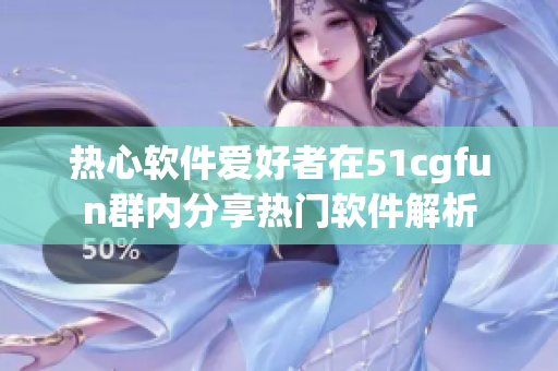 热心软件爱好者在51cgfun群内分享热门软件解析