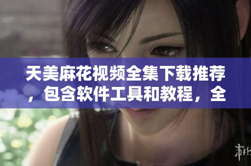 天美麻花视频全集下载推荐，包含软件工具和教程，全方位探索编程世界