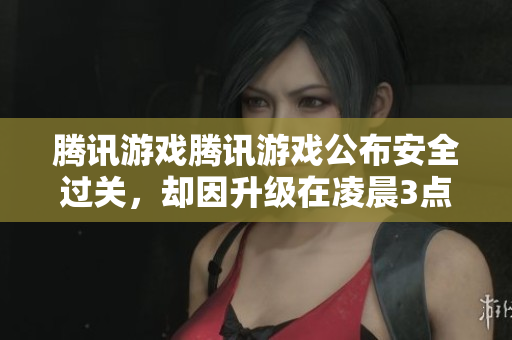 腾讯游戏腾讯游戏公布安全过关，却因升级在凌晨3点暂停服务'