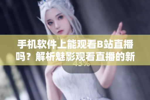 手机软件上能观看B站直播吗？解析魅影观看直播的新途径