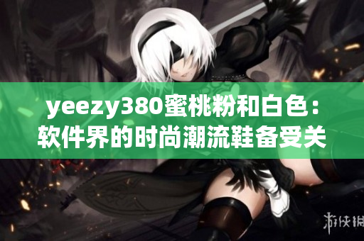 yeezy380蜜桃粉和白色：软件界的时尚潮流鞋备受关注