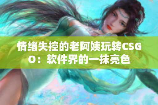 情绪失控的老阿姨玩转CSGO：软件界的一抹亮色