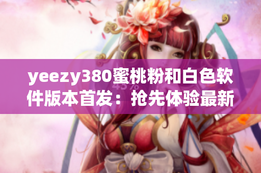 yeezy380蜜桃粉和白色软件版本首发：抢先体验最新潮流技术