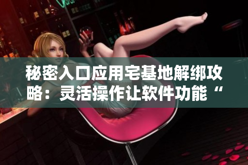 秘密入口应用宅基地解绑攻略：灵活操作让软件功能“退群”