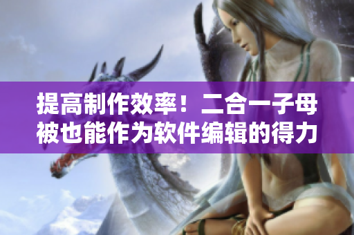 提高制作效率！二合一子母被也能作为软件编辑的得力工具
