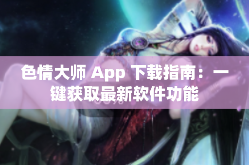 色情大师 App 下载指南：一键获取最新软件功能