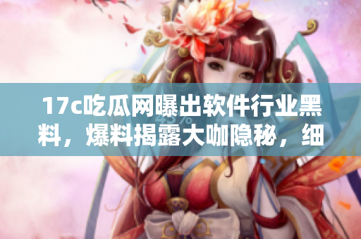 17c吃瓜网曝出软件行业黑料，爆料揭露大咖隐秘，细节惊人！