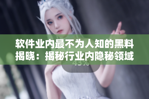 软件业内最不为人知的黑料揭晓：揭秘行业内隐秘领域的背后故事