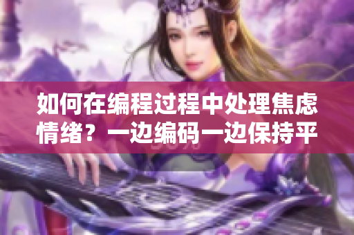 如何在编程过程中处理焦虑情绪？一边编码一边保持平静共同学习和成长。