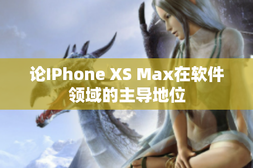 论IPhone XS Max在软件领域的主导地位