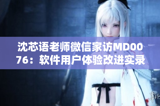沈芯语老师微信家访MD0076：软件用户体验改进实录